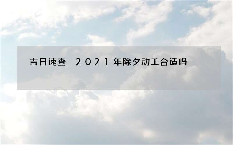 吉日速查 2021年除夕动工合适吗
